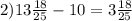 2) 13\frac{18}{25} - 10 = 3\frac{18}{25}