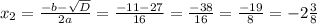 x_{2} = \frac{- b - \sqrt{D} }{2a} = \frac{ - 11 - 27}{16} = \frac{- 38}{16} = \frac{- 19}{8} = -2\frac{3}{8}