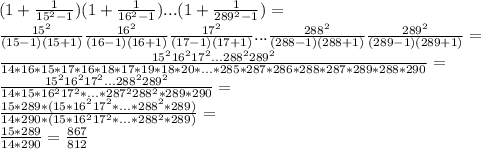 (1+\frac{1}{15^2-1})(1+\frac{1}{16^2-1})...(1+\frac{1}{289^2-1})=\\\frac{15^2}{(15-1)(15+1)}\frac{16^2}{(16-1)(16+1)}\frac{17^2}{(17-1)(17+1)}...\frac{288^2}{(288-1)(288+1)}\frac{289^2}{(289-1)(289+1)}=\\\frac{15^216^217^2...288^2289^2}{14*16*15*17*16*18*17*19*18*20*...*285*287*286*288*287*289*288*290}=\\\frac{15^216^217^2...288^2289^2}{14*15*16^217^2*...*287^2288^2*289*290}=\\\frac{15*289*(15*16^217^2*...*288^2*289)}{14*290*(15*16^217^2*...*288^2*289)}=\\\frac{15*289}{14*290}=\frac{867}{812}