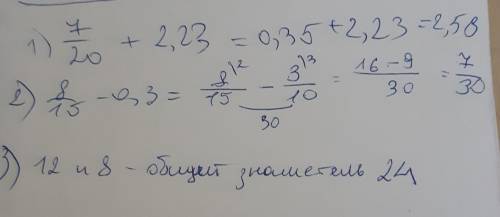 1) 7/20+2,23= 2)8/15-0,3= 3) найти общий знаменатель чисел 12 и 8 если что /- это дробь, и , с поясн