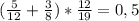 (\frac{5}{12} + \frac{3}{8}) * \frac{12}{19} = 0,5