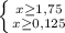 \left \{ {{x\geq 1,75 } \atop {x\geq0,125 }} \right.