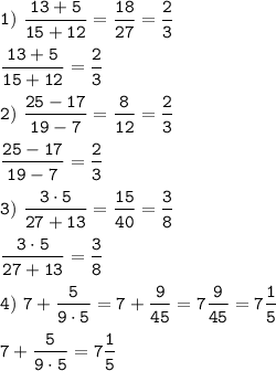 \tt\displaystyle 1) \, \, \frac{13+5}{15+12} = \frac{18}{27} = \frac{2}{3} \\\\\ \frac{13+5}{15+12} = \frac{2}{3} \\\\ 2) \, \, \frac{25-17}{19-7} = \frac{8}{12} = \frac{2}{3} \\\\ \frac{25-17}{19-7} = \frac{2}{3} \\\\ 3) \, \, \frac{3\cdot 5}{27+13} = \frac{15}{40} = \frac{3}{8} \\\\ \frac{3\cdot 5}{27+13} = \frac{3}{8} \\\\ 4) \, \, 7 + \frac{5}{9\cdot 5} = 7 + \frac{9}{45} = 7 \frac{9}{45} = 7 \frac{1}{5} \\\\ 7 + \frac{5}{9\cdot 5} = 7 \frac{1}{5}