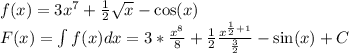 f(x)=3x^7+\frac{1}{2} \sqrt{x}-\cos(x)\\F(x)=\int f(x)dx=3*\frac{x^8}{8}+\frac{1}{2}\frac{x^{\frac{1}{2}+1}}{\frac{3}{2}}-\sin(x)+C