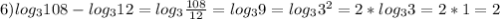 6) log_{3} 108 - log_{3} 12=log_{3}\frac{108}{12}=log_{3}9=log_{3}3^{2}=2*log_{3}3=2*1=2