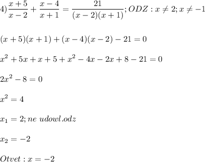 \displaystyle\\4)\frac{x+5}{x-2}+\frac{x-4}{x+1}=\frac{21}{(x-2)(x+1)} ;ODZ:x\neq 2;x\neq -1\\\\\\(x+5)(x+1)+(x-4)(x-2)-21=0\\\\x^2+5x+x+5+x^2-4x-2x+8-21=0\\\\2x^2-8=0\\\\x^2=4\\\\x_1=2;ne\ udowl.odz\\\\x_2=-2\\\\Otvet:x=-2