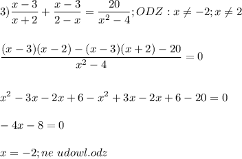 \displaystyle\\3)\frac{x-3}{x+2} +\frac{x-3}{2-x} =\frac{20}{x^2-4};ODZ:x\neq -2;x\neq 2\\\\\\\frac{(x-3)(x-2)-(x-3)(x+2)-20}{x^2-4}=0\\\\\\x^2-3x-2x+6-x^2+3x-2x+6-20=0\\\\-4x-8=0\\\\x=-2;ne\ udowl.odz\\