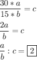 \displaystyle\frac{30*a}{15*b}=c\\\\\frac{2a}{b}=c\\\\\frac{a}{b}:c=\boxed2