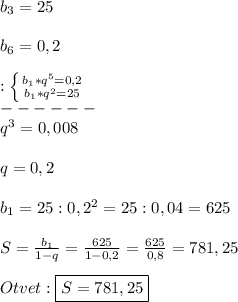 b_{3}=25\\\\b_{6}=0,2\\\\:\left \{ {{b_{1}*q^{5}=0,2} \atop {b_{1}*q^{2}=25}} \right.\\ ------\\q^{3}=0,008\\\\q=0,2\\\\b_{1}=25:0,2^{2} =25:0,04=625\\\\S=\frac{b_{1}}{1-q}=\frac{625}{1-0,2}=\frac{625}{0,8}=781,25\\\\Otvet:\boxed{S=781,25}