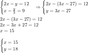 \begin{cases}2x-y=12\\x-\frac y3=9\end{cases}\Rightarrow\begin{cases}2x-(3x-27)=12\\y=3x-27\end{cases}\\\\2x-(3x-27)=12\\2x-3x+27=12\\x=15\\\\\begin{cases}x=15\\y=18\end{cases}