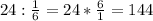 24: \frac{1}{6} = 24* \frac{6}{1} = 144