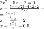 {2x}^{2} - 5x + 2 = 0 \\ x = \frac{5 +- \sqrt{25 - 4 \times 2 \times 2} }{2 \times 2} = \\ = \frac{5 + - 3}{4} \\ x = \frac{5 + 3}{4} = 2 \\ x = \frac{5 - 3}{4} = 0.5