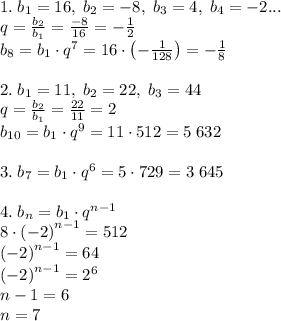 1.\;b_1=16,\;b_2=-8,\;b_3=4,\;b_4=-2...\\q=\frac{b_2}{b_1}=\frac{-8}{16}=-\frac12\\b_8=b_1\cdot q^7=16\cdot\left(-\frac1{128}\right)=-\frac18\\\\2.\;b_1=11,\;b_2=22,\;b_3=44\\q=\frac{b_2}{b_1}=\frac{22}{11}=2\\b_{10}=b_1\cdot q^9=11\cdot512=5\;632\\\\3.\;b_7=b_1\cdot q^6=5\cdot729=3\;645\\\\4.\;b_n=b_1\cdot q^{n-1}\\8\cdot\left(-2\right)^{n-1}=512\\\left(-2\right)^{n-1}=64\\\left(-2\right)^{n-1}=2^6\\n-1=6\\n=7