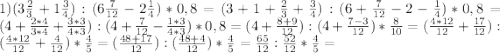 1) (3 \frac{2}{3} +1\frac{3}{4}) : (6\frac{7}{12} - 2\frac{1}{4} ) * 0,8 = (3 +1 +\frac{2}{3} + \frac{3}{4}) : (6+\frac{7}{12} - 2-\frac{1}{4} ) * 0,8 = (4 +\frac{2*4}{3*4} + \frac{3*3}{4*3}) : (4+\frac{7}{12} - \frac{1*3}{4*3} ) * 0,8 = (4 +\frac{8+9}{12}) : (4+\frac{7-3}{12} ) * \frac{8}{10} = (\frac{4*12}{12} +\frac{17}{12}) : (\frac{4*12}{12}+\frac{4}{12} ) * \frac{4}{5} = (\frac{48+17}{12}) : (\frac{48+4}{12} ) * \frac{4}{5} = \frac{65}{12} : \frac{52}{12} * \frac{4}{5} =