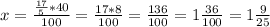 x=\frac{\frac{17}{5}*40}{100} =\frac{17*8}{100} = \frac{136}{100} =1\frac{36}{100} =1\frac{9}{25}