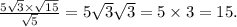 \frac{5 \sqrt{3} \times \sqrt{15} }{ \sqrt{5} } = 5 \sqrt{3} \sqrt{3} = 5 \times 3 = 15.