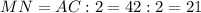 MN = AC : 2 = 42 : 2 = 21