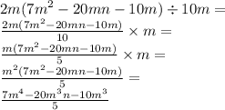 2m( {7m}^{2} - 20mn - 10m) \div 10m = \\ \frac{2m( {7m}^{2} - 20mn - 10m)}{10} \times m = \\ \frac{m( {7m}^{2} - 20mn - 10m)}{5} \times m = \\ \frac{ {m}^{2} ( {7m}^{2} - 20mn - 10m)}{5} = \\ \frac{7 {m}^{4} - 20 {m}^{3}n - 10 {m}^{3} }{5}