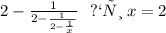 2 - \frac{1}{2 - \frac{1}{2 - \frac{1}{x} } } \: \: \: при \:x = 2