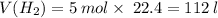 V(H_{2})=5 \: mol \times \:22.4 = 112 \: l