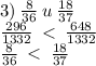 3) \: \frac{8}{36} \: u \: \frac{18}{37} \\ \frac{296}{1332} \: < \: \frac{648}{1332} \\ \frac{8}{36} \: < \: \frac{18}{37}