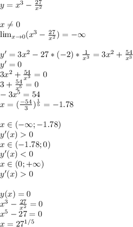 y = x^3 - \frac{27}{x^2}\\\\x \neq 0\\\lim_{x \to 0} (x^3 - \frac{27}{x^2}) = -\infty\\\\y' = 3x^2 - 27 * (-2) * \frac{1}{x^3} = 3x^2 + \frac{54}{x^3}\\y' = 0\\3x^2 + \frac{54}{x^3} = 0\\3 + \frac{54}{x^5} = 0\\-3x^5 = 54\\x = (\frac{-54}{3})^{\frac{1}{5}} = -1.78\\\\x \in (-\infty; -1.78)\\y'(x) 0\\x \in (-1.78; 0)\\y'(x) < 0\\x \in (0; +\infty)\\y'(x) 0\\\\y(x) = 0\\x^3 - \frac{27}{x^2} = 0\\x^5 - 27 = 0\\x = 27^{1/5}\\