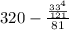 320 - \frac{ \frac{33 {}^{4} }{121} }{81}