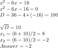 x^{2} - 6x=16\\x^{2}-6x-16=0\\D= 36 - 4*(-16)=100\\\\\sqrt{D} =10\\x_{1} =(6+10)/2=8\\x_{2}=(6-10)/2=-2\\Answer = -2