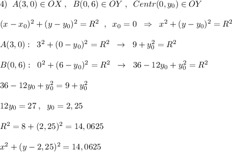 4)\; \; A(3,0)\in OX\; ,\; \; B(0,6)\in OY\; ,\; \; Centr(0,y_0)\in OY\\\\(x-x_0)^2+(y-y_0)^2=R^2\; \; ,\; \; x_0=0\; \; \Rightarrow \; \; x^2+(y-y_0)^2=R^2\\\\A(3,0):\; \; 3^2+(0-y_0)^2=R^2\; \; \to \; \; 9+y_0^2=R^2\\\\B(0,6):\; \; 0^2+(6-y_0)^2=R^2\; \; \to \; \; 36-12y_0+y_0^2=R^2\\\\36-12y_0+y_0^2=9+y_0^2\\\\12y_0=27\; ,\; \; y_0=2,25\\\\R^2=8+(2,25)^2=14,0625\\\\x^2+(y-2,25)^2=14,0625