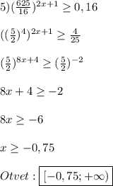 5)(\frac{625}{16})^{2x+1}\geq 0,16\\\\((\frac{5}{2})^{4})^{2x+1} \geq \frac{4}{25}\\\\(\frac{5}{2})^{8x+4}\geq(\frac{5}{2})^{-2}\\\\8x+4\geq -2\\\\8x\geq -6\\\\x\geq -0,75\\\\Otvet:\boxed{[-0,75;+\infty)}