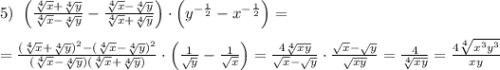 5)\; \; \Big (\frac{\sqrt[4]{x}+\sqrt[4]{y}}{\sqrt[4]{x}-\sqrt[4]{y}}-\frac{\sqrt[4]{x}-\sqrt[4]{y}}{\sqrt[4]{x}+\sqrt[4]{y}}\Big ) \cdot \Big (y^{-\frac{1}{2}}-x^{-\frac{1}{2}}\Big )=\\\\=\frac{(\sqrt[4]{x}+\sqrt[4]{y})^2-(\sqrt[4]{x}-\sqrt[4]{y})^2}{(\sqrt[4]{x}-\sqrt[4]{y})(\sqrt[4]{x}+\sqrt[4]{y})}\cdot \Big (\frac{1}{\sqrt{y}}-\frac{1}{\sqrt{x}}\Big )=\frac{4\sqrt[4]{xy}}{\sqrt{x}-\sqrt{y}}\cdot \frac{\sqrt{x}-\sqrt{y}}{\sqrt{xy}}=\frac{4}{\sqrt[4]{xy}}=\frac{4\sqrt[4]{x^3y^3}}{xy}