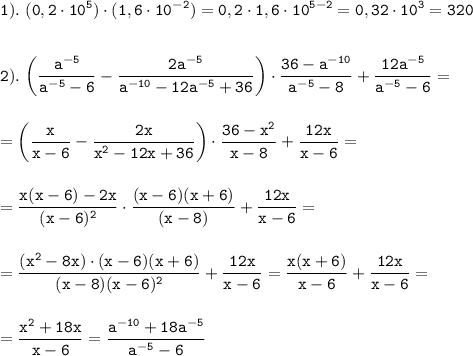 \displaystyle \tt 1). \ (0,2\cdot10^{5})\cdot(1,6\cdot10^{-2})=0,2\cdot1,6\cdot10^{5-2}=0,32\cdot10^{3}=320\\\\\\2). \ \bigg(\frac{a^{-5}}{a^{-5}-6}-\frac{2a^{-5}}{a^{-10}-12a^{-5}+36}\bigg)\cdot\frac{36-a^{-10}}{a^{-5}-8}+\frac{12a^{-5}}{a^{-5}-6}=\\\\\\=\bigg(\frac{x}{x-6}-\frac{2x}{x^{2}-12x+36}\bigg)\cdot\frac{36-x^{2}}{x-8}+\frac{12x}{x-6}=\\\\\\=\frac{x(x-6)-2x}{(x-6)^{2}}\cdot\frac{(x-6)(x+6)}{(x-8)}+\frac{12x}{x-6} =\\\\\\=\frac{(x^{2}-8x)\cdot(x-6)(x+6)}{(x-8)(x-6)^{2}}+\frac{12x}{x-6}=\frac{x(x+6)}{x-6}+\frac{12x}{x-6}=\\\\\\=\frac{x^{2}+18x}{x-6}=\frac{a^{-10}+18a^{-5}}{a^{-5}-6}