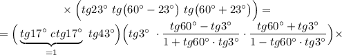 ~~~~~~~~~~~~~~~~\times \Big(tg23\textdegree~tg\big(60\textdegree-23\textdegree\big) ~tg\big(60\textdegree+23\textdegree\big)\Big)=\\=\Big(\underbrace{tg17\textdegree~ctg17\textdegree}_{=1}~tg43\textdegree\Big) \Big(tg3\textdegree~\cdot \dfrac{tg60\textdegree-tg3\textdegree}{1+tg60\textdegree\cdot tg3\textdegree}\cdot \dfrac{tg60\textdegree+tg3\textdegree}{1-tg60\textdegree\cdot tg3\textdegree}\Big)\times