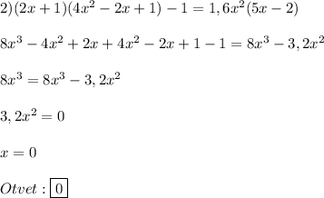 2)(2x+1)(4x^{2} -2x+1)-1=1,6x^{2}(5x-2)\\\\8x^{3}-4x^{2}+2x+4x^{2} -2x+1-1=8x^{3}-3,2x^{2}\\\\8x^{3}=8x^{3}-3,2x^{2}\\\\3,2x^{2}=0\\\\x=0\\\\Otvet:\boxed{0}