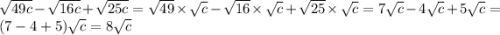 \sqrt{49c} - \sqrt{16c} + \sqrt{25c} = \sqrt{49} \times \sqrt{c} - \sqrt{16} \times \sqrt{c} + \sqrt{25} \times \sqrt{c} = 7\sqrt{c} - 4\sqrt{c} + 5\sqrt{c} = (7 - 4 + 5)\sqrt{c} = 8\sqrt{c}