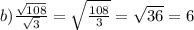 b) \frac{\sqrt{108} }{\sqrt{3} } = \sqrt{\frac{108}{3} } = \sqrt{36} = 6