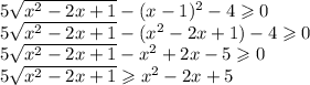 5 \sqrt{x {}^{2} - 2x + 1 } - (x - 1) {}^{2} - 4 \geqslant 0 \\ 5 \sqrt{x {}^{2} - 2x + 1} - (x {}^{2} - 2x + 1) - 4 \geqslant 0 \\ 5 \sqrt{x {}^{2} - 2x + 1} - x {}^{2} + 2x - 5 \geqslant 0 \\ 5 \sqrt{x {}^{2} - 2x + 1} \geqslant x {}^{2} - 2x + 5 \\