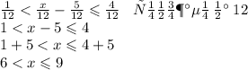 \frac{1}{12} < \frac{x}{12} - \frac{5}{12} \leqslant \frac{4}{12} \: \: \: \: умножаем \: на \: 12 \\ 1 < x - 5 \leqslant 4 \\ 1 + 5 < x \leqslant 4 + 5 \\ 6 < x \leqslant 9