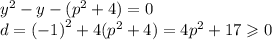 {y}^{2} - y - ( {p}^{2} + 4) = 0 \\ d = {( - 1)}^{2} + 4( {p}^{2} + 4) = 4 {p}^{2} + 17 \geqslant 0
