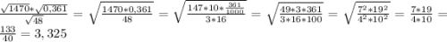 \frac{\sqrt{1470}*\sqrt{0,361}}{\sqrt{48}} =\sqrt{\frac{1470*0,361}{48}}=\sqrt{\frac{147*10*\frac{361}{1000}}{3*16}}=\sqrt{\frac{49*3*361}{3*16*100}}=\sqrt{\frac{7^{2}*19^{2}}{4^{2}*10^{2}}}=\frac{7*19}{4*10}=\frac{133}{40}=3,325