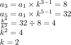 a_{3} = a_{1} \times k {}^{3-1} = 8 \\ a_5 = a_{1} \times k {}^{5-1} = 32\\ \frac {{k}^{4}} { {k}^{2} } = 32 \div 8 = 4 \\ k {}^{2} = 4 \\ k = 2 \\