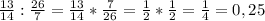 \frac{13}{14}:\frac{26}{7}=\frac{13}{14}*\frac{7}{26}=\frac{1}{2}*\frac{1}{2}=\frac{1}{4}=0,25