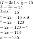 (7 - 2x) \times \frac{1}{8} = 15 \\ \frac{7}{8} - \frac{2x}{8} = 15 \\ \frac{7 - 2x}{8} = 15 \\ 7 - 2x = 15 \times8 \\ 7 - 2x = 120 \\ - 2x = 120 - 7 \\ - 2x = 113 \\ x = - 56.5