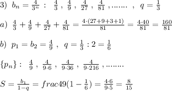 3)\; \; b_{n}=\frac{4}{3^{n}}\, :\; \; \frac{4}{3}\; ,\; \frac{4}{9}\; ,\; \frac{4}{27}\; ,\; \frac{4}{81}\; ,.......\; \; ,\; \; q=\frac{1}{3}\\\\a)\; \; \frac{4}{3}+\frac{4}{9}+\frac{4}{27}+\frac{4}{81}=\frac{4\cdot (27+9+3+1)}{81}=\frac{4\cdot 40}{81}=\frac{160}{81}\\\\b)\; \; p_1=b_2=\frac{4}{9}\; ,\; \; q=\frac{1}{3}:2=\frac{1}{6}\\\\\{p_{n}\}:\; \; \frac{4}{9}\; ,\; \frac{4}{9\cdot 6}\; ,\; \frac{4}{9\cdot 36}\; ,\; \frac{4}{9\cdot 216}\; ,........\\\\S=\frac{b_1}{1-q}=frac{4}{9(1-\frac{1}{6})}=\frac{4\cdot 6}{9\cdot 5}=\frac{8}{15}