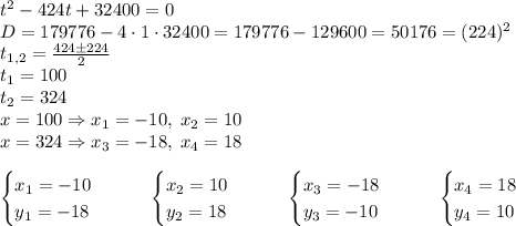 t^2-424t+32400=0\\D=179776-4\cdot1\cdot32400=179776-129600=50176=(224)^2\\t_{1,2}=\frac{424\pm224}2\\t_1=100\\t_2=324\\x=100\Rightarrow x_1=-10,\;x_2=10\\x=324\Rightarrow x_3=-18,\;x_4=18\\\\\begin{cases}x_1=-10\\y_1=-18\end{cases}\quad\quad\begin{cases}x_2=10\\y_2=18\end{cases}\quad\quad\begin{cases}x_3=-18\\y_3=-10\end{cases}\quad\quad\begin{cases}x_4=18\\y_4=10\end{cases}