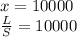 x = 10000 \\ \frac{L}{S} = 10000