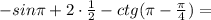 -sin\pi+2\cdot\frac{1}{2}-ctg(\pi-\frac{\pi}{4})=