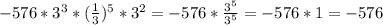 -576*3^{3} *(\frac{1}{3})^{5}*3^{2} =-576*\frac{3^{5} }{3^{5} } =-576*1=-576