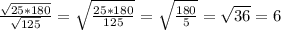 \frac{\sqrt{25*180}}{\sqrt{125}}=\sqrt{\frac{25*180}{125}}=\sqrt{\frac{180}{5}}=\sqrt{36}=6