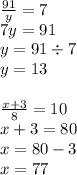 \frac{91}{y} = 7 \\ 7y = 91 \\ y = 91 \div 7 \\ y = 13 \\ \\ \frac{x + 3}{8} = 10 \\ x + 3 = 80 \\ x = 80 - 3 \\ x = 77